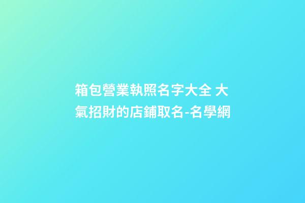 箱包營業執照名字大全 大氣招財的店鋪取名-名學網-第1張-店鋪起名-玄機派